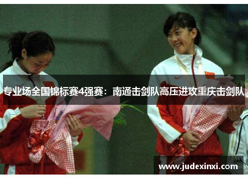 专业场全国锦标赛4强赛：南通击剑队高压进攻重庆击剑队