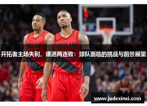 开拓者主场失利，遭遇两连败：球队面临的挑战与前景展望