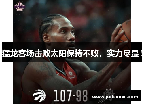 猛龙客场击败太阳保持不败，实力尽显！